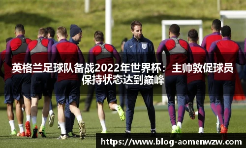 英格兰足球队备战2022年世界杯：主帅敦促球员保持状态达到巅峰