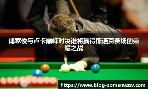 傅家俊与卢卡巅峰对决谁将赢得斯诺克赛场的荣耀之战