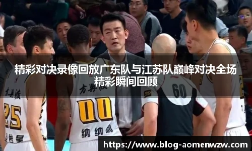 精彩对决录像回放广东队与江苏队巅峰对决全场精彩瞬间回顾