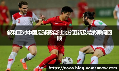 叙利亚对中国足球赛实时比分更新及精彩瞬间回顾