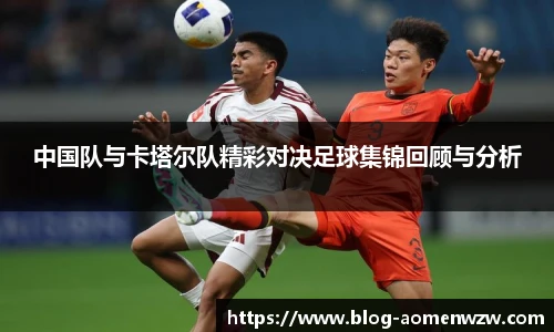 中国队与卡塔尔队精彩对决足球集锦回顾与分析