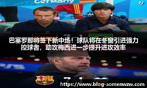 巴塞罗那将签下新中场！球队将在冬窗引进强力控球者，助攻梅西进一步提升进攻效率