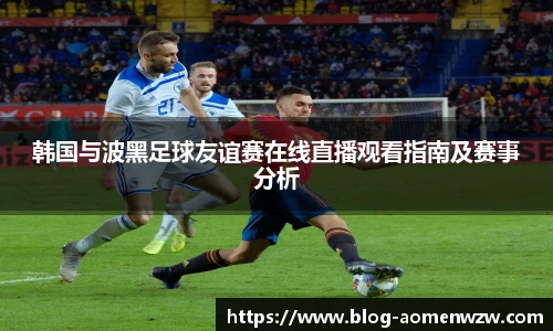 韩国与波黑足球友谊赛在线直播观看指南及赛事分析