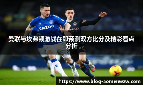 曼联与埃弗顿激战在即预测双方比分及精彩看点分析