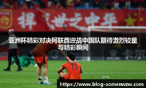 亚洲杯精彩对决阿联酋迎战中国队期待激烈较量与精彩瞬间