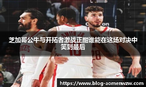 芝加哥公牛与开拓者激战正酣谁能在这场对决中笑到最后