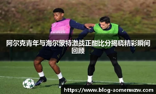 阿尔克青年与海尔蒙特激战正酣比分揭晓精彩瞬间回顾